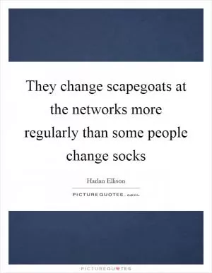 They change scapegoats at the networks more regularly than some people change socks Picture Quote #1
