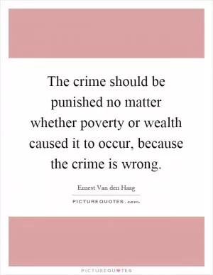 The crime should be punished no matter whether poverty or wealth caused it to occur, because the crime is wrong Picture Quote #1