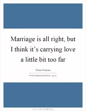 Marriage is all right, but I think it’s carrying love a little bit too far Picture Quote #1