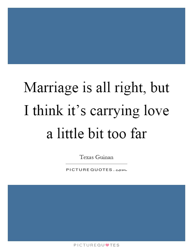 Marriage is all right, but I think it's carrying love a little bit too far Picture Quote #1