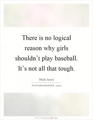 There is no logical reason why girls shouldn’t play baseball. It’s not all that tough Picture Quote #1