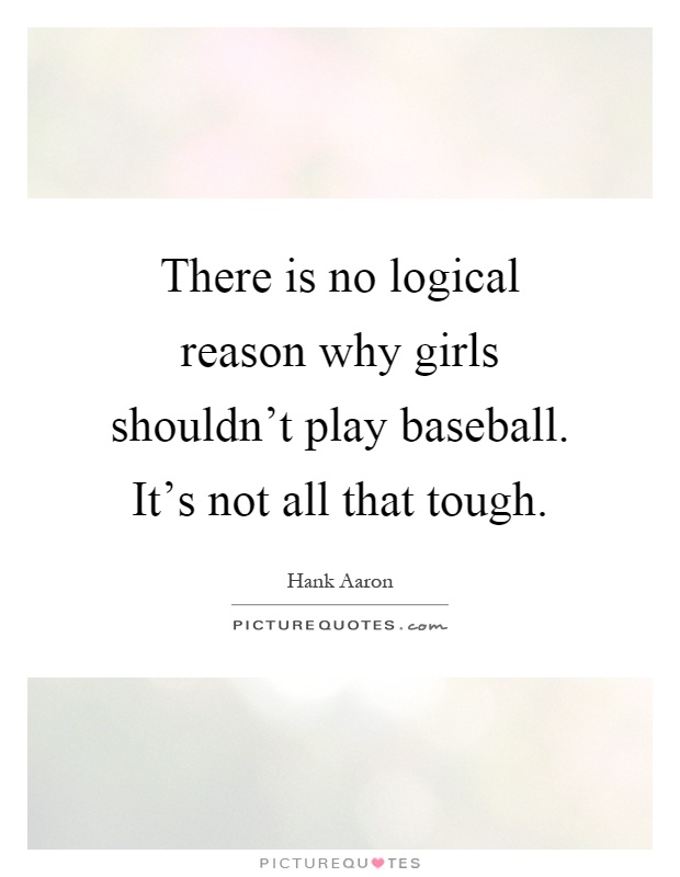 There is no logical reason why girls shouldn't play baseball. It's not all that tough Picture Quote #1