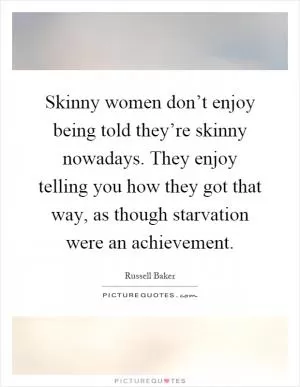 Skinny women don’t enjoy being told they’re skinny nowadays. They enjoy telling you how they got that way, as though starvation were an achievement Picture Quote #1