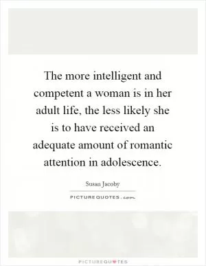 The more intelligent and competent a woman is in her adult life, the less likely she is to have received an adequate amount of romantic attention in adolescence Picture Quote #1
