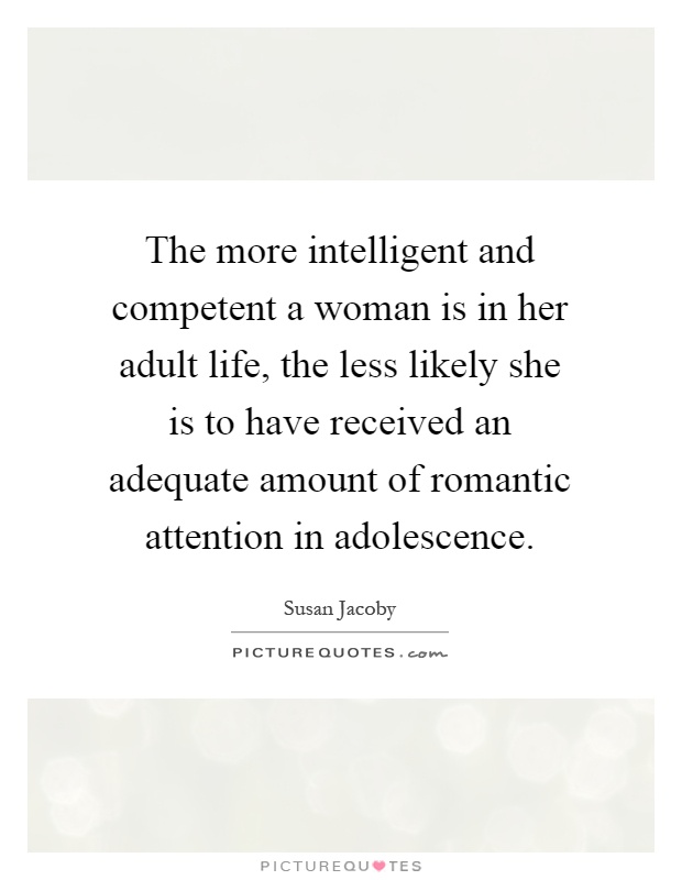 The more intelligent and competent a woman is in her adult life, the less likely she is to have received an adequate amount of romantic attention in adolescence Picture Quote #1