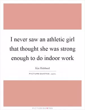 I never saw an athletic girl that thought she was strong enough to do indoor work Picture Quote #1