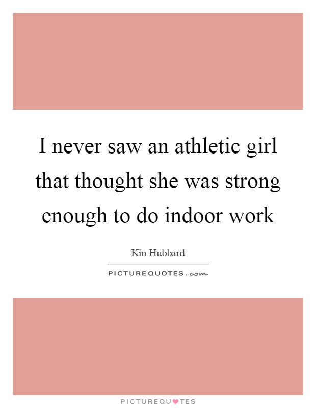 I never saw an athletic girl that thought she was strong enough to do indoor work Picture Quote #1