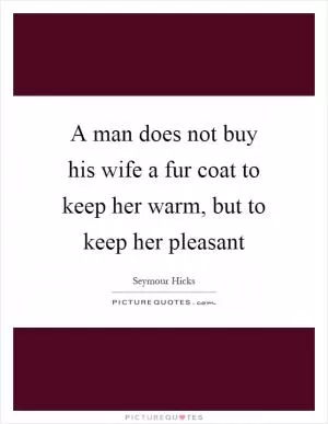 A man does not buy his wife a fur coat to keep her warm, but to keep her pleasant Picture Quote #1