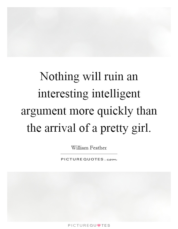 Nothing will ruin an interesting intelligent argument more quickly than the arrival of a pretty girl Picture Quote #1