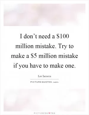 I don’t need a $100 million mistake. Try to make a $5 million mistake if you have to make one Picture Quote #1