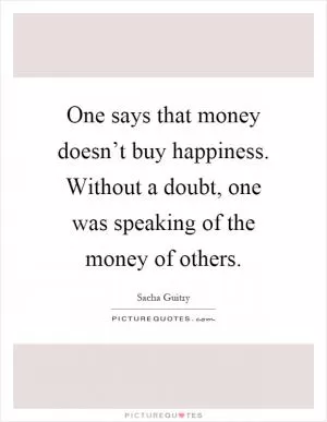 One says that money doesn’t buy happiness. Without a doubt, one was speaking of the money of others Picture Quote #1