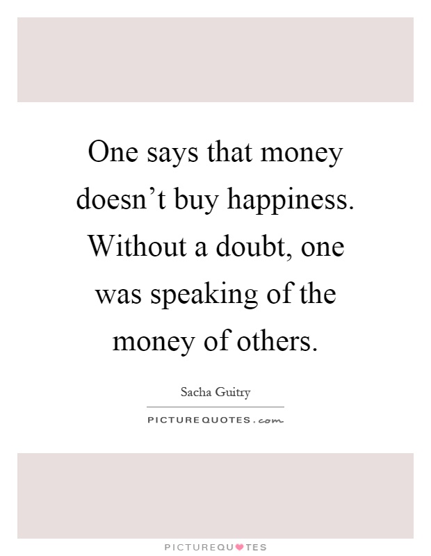 One says that money doesn’t buy happiness. Without a doubt, one was speaking of the money of others Picture Quote #1