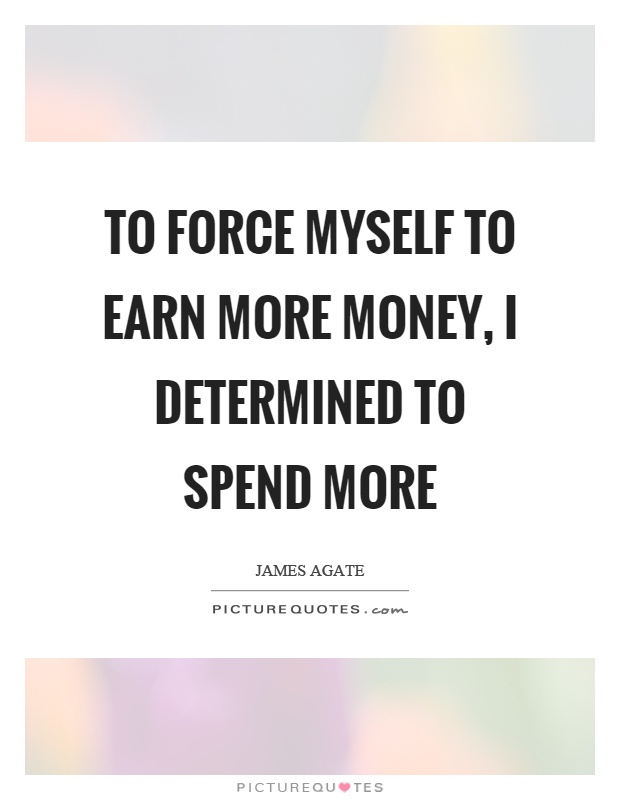 To force myself to earn more money, I determined to spend more Picture Quote #1