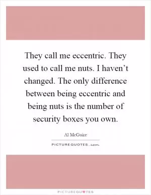 They call me eccentric. They used to call me nuts. I haven’t changed. The only difference between being eccentric and being nuts is the number of security boxes you own Picture Quote #1