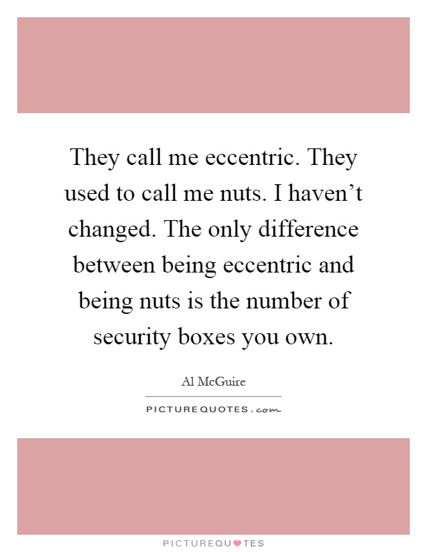 They call me eccentric. They used to call me nuts. I haven't changed. The only difference between being eccentric and being nuts is the number of security boxes you own Picture Quote #1