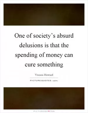 One of society’s absurd delusions is that the spending of money can cure something Picture Quote #1