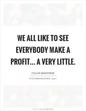 We all like to see everybody make a profit... a very little Picture Quote #1