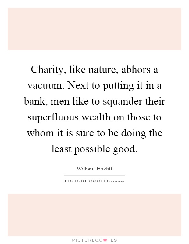 Charity, like nature, abhors a vacuum. Next to putting it in a bank, men like to squander their superfluous wealth on those to whom it is sure to be doing the least possible good Picture Quote #1