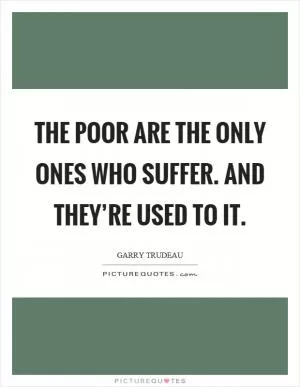 The poor are the only ones who suffer. And they’re used to it Picture Quote #1