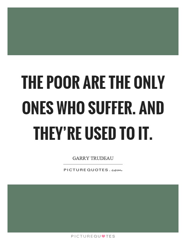 The poor are the only ones who suffer. And they're used to it Picture Quote #1