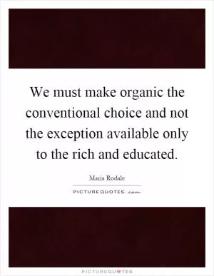 We must make organic the conventional choice and not the exception available only to the rich and educated Picture Quote #1
