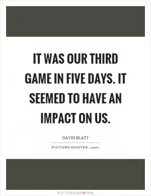 It was our third game in five days. It seemed to have an impact on us Picture Quote #1