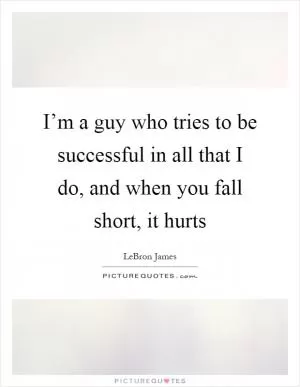 I’m a guy who tries to be successful in all that I do, and when you fall short, it hurts Picture Quote #1