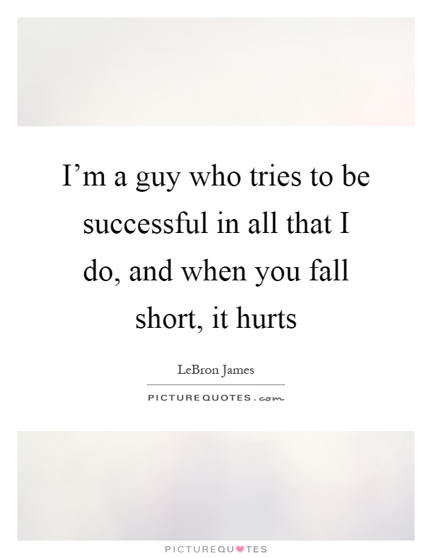I'm a guy who tries to be successful in all that I do, and when you fall short, it hurts Picture Quote #1
