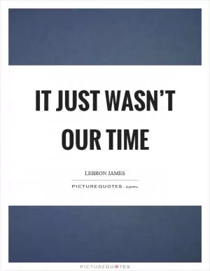 It just wasn’t our time Picture Quote #1