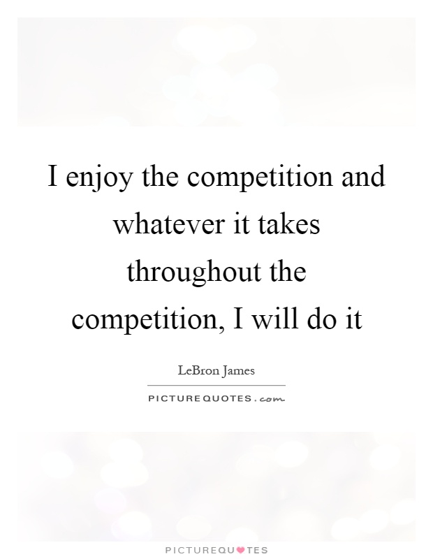 I enjoy the competition and whatever it takes throughout the competition, I will do it Picture Quote #1