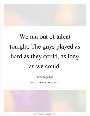 We ran out of talent tonight. The guys played as hard as they could, as long as we could Picture Quote #1