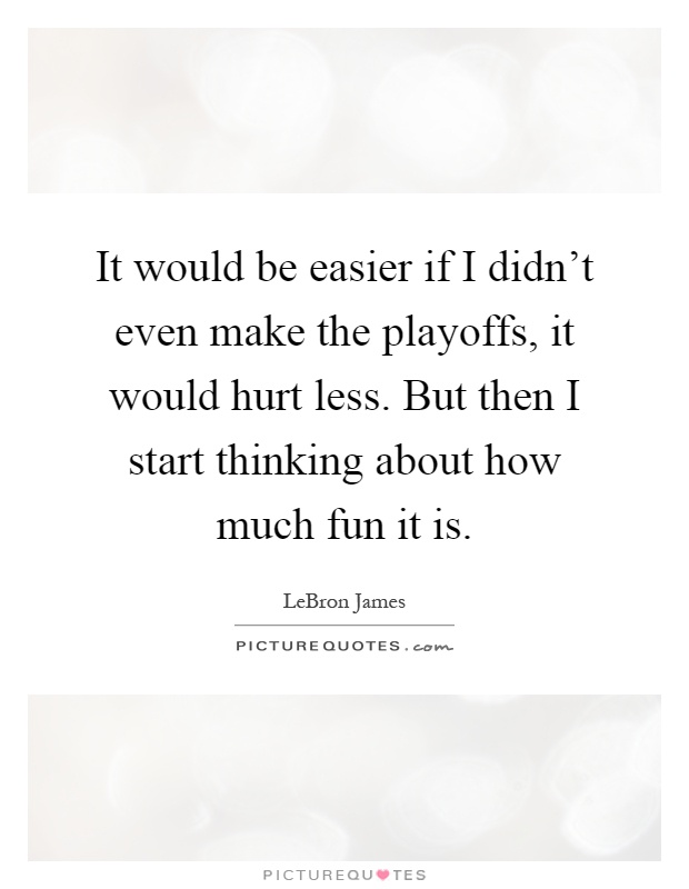 It would be easier if I didn't even make the playoffs, it would hurt less. But then I start thinking about how much fun it is Picture Quote #1