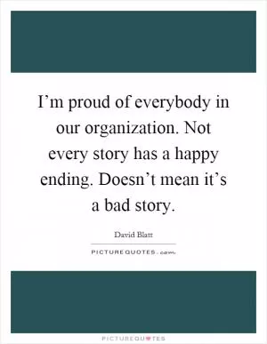 I’m proud of everybody in our organization. Not every story has a happy ending. Doesn’t mean it’s a bad story Picture Quote #1