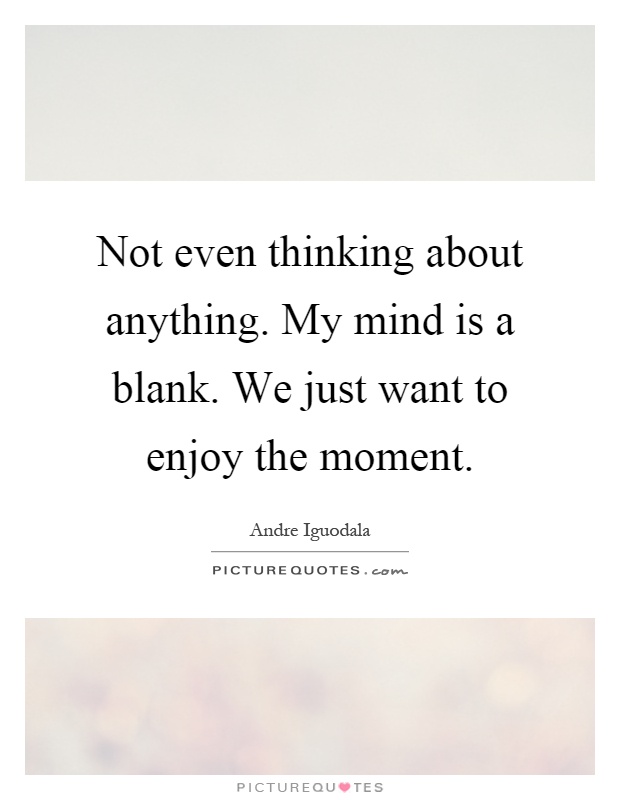 Not even thinking about anything. My mind is a blank. We just want to enjoy the moment Picture Quote #1