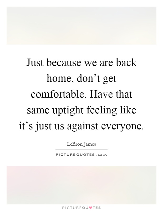 Just because we are back home, don't get comfortable. Have that same uptight feeling like it's just us against everyone Picture Quote #1