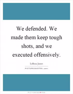 We defended. We made them keep tough shots, and we executed offensively Picture Quote #1