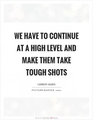 We have to continue at a high level and make them take tough shots Picture Quote #1