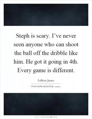 Steph is scary. I’ve never seen anyone who can shoot the ball off the dribble like him. He got it going in 4th. Every game is different Picture Quote #1