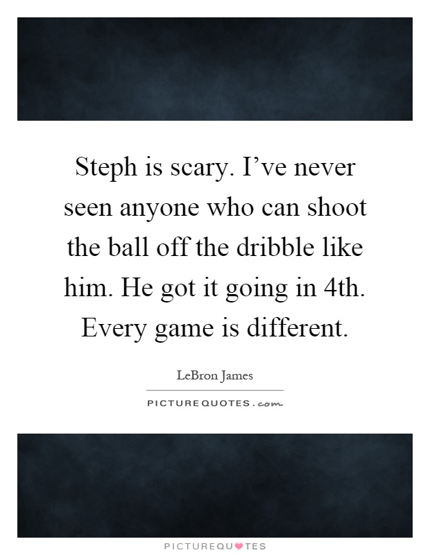 Steph is scary. I've never seen anyone who can shoot the ball off the dribble like him. He got it going in 4th. Every game is different Picture Quote #1