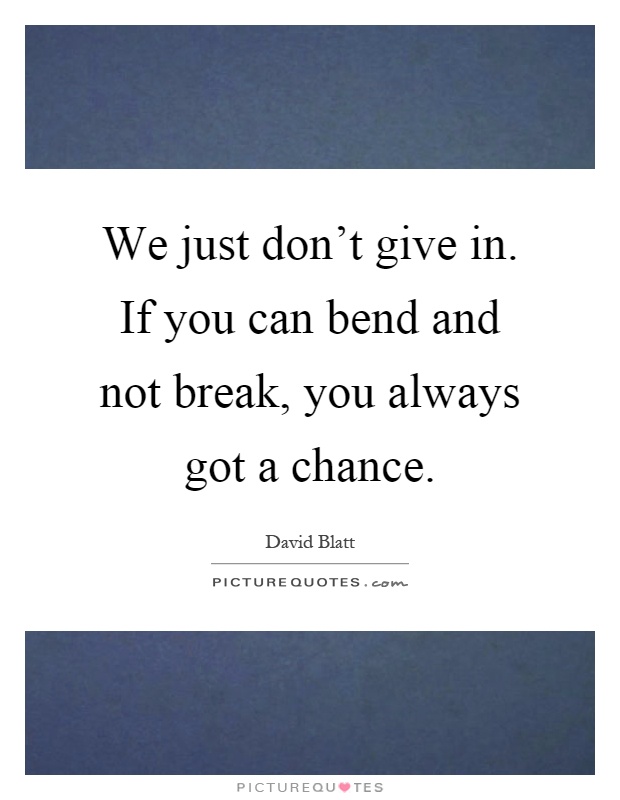 We just don't give in. If you can bend and not break, you always got a chance Picture Quote #1