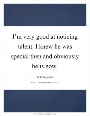 I’m very good at noticing talent. I knew he was special then and obviously he is now Picture Quote #1