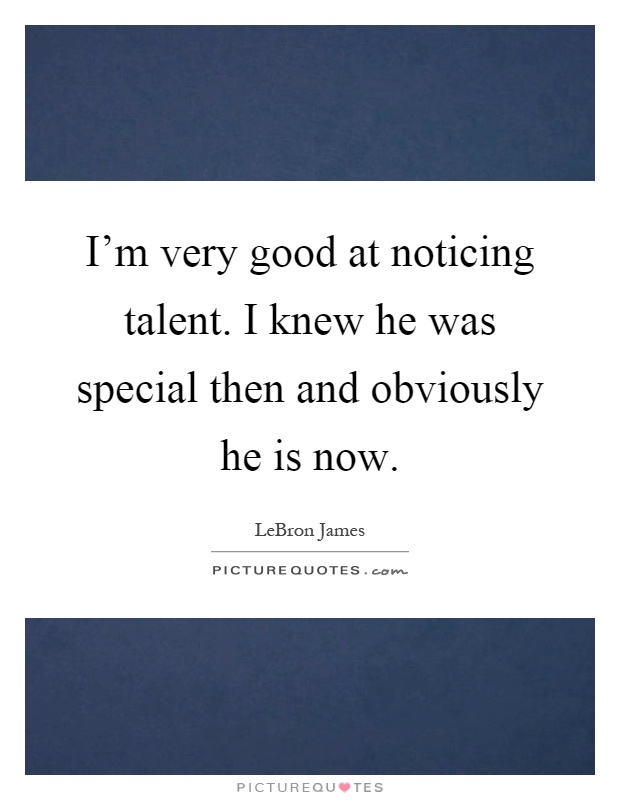 I'm very good at noticing talent. I knew he was special then and obviously he is now Picture Quote #1