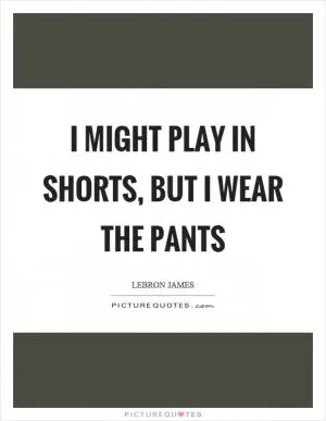 I might play in shorts, but I wear the pants Picture Quote #1