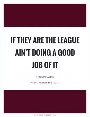 If they are the league ain’t doing a good job of it Picture Quote #1