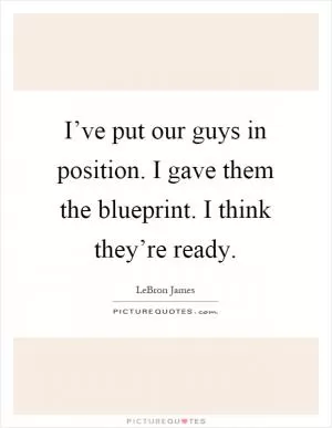 I’ve put our guys in position. I gave them the blueprint. I think they’re ready Picture Quote #1