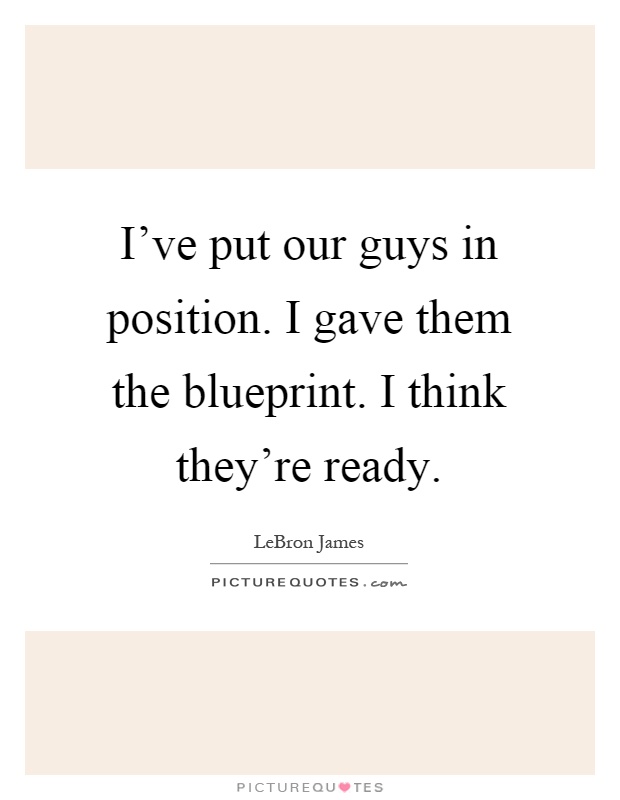 I've put our guys in position. I gave them the blueprint. I think they're ready Picture Quote #1