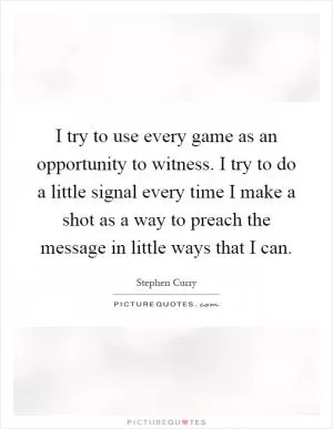 I try to use every game as an opportunity to witness. I try to do a little signal every time I make a shot as a way to preach the message in little ways that I can Picture Quote #1