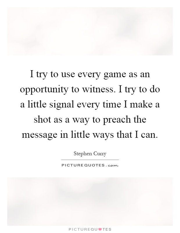 I try to use every game as an opportunity to witness. I try to do a little signal every time I make a shot as a way to preach the message in little ways that I can Picture Quote #1