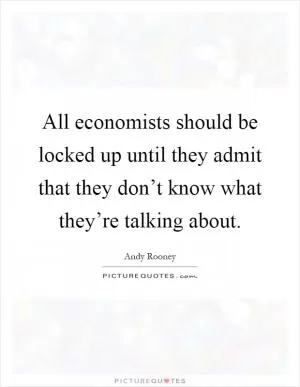 All economists should be locked up until they admit that they don’t know what they’re talking about Picture Quote #1