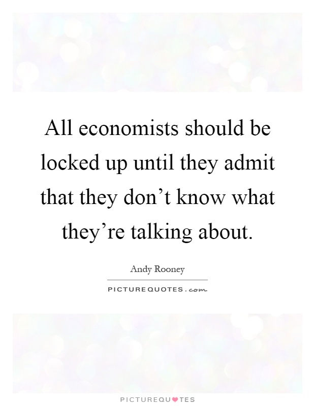 All economists should be locked up until they admit that they don't know what they're talking about Picture Quote #1